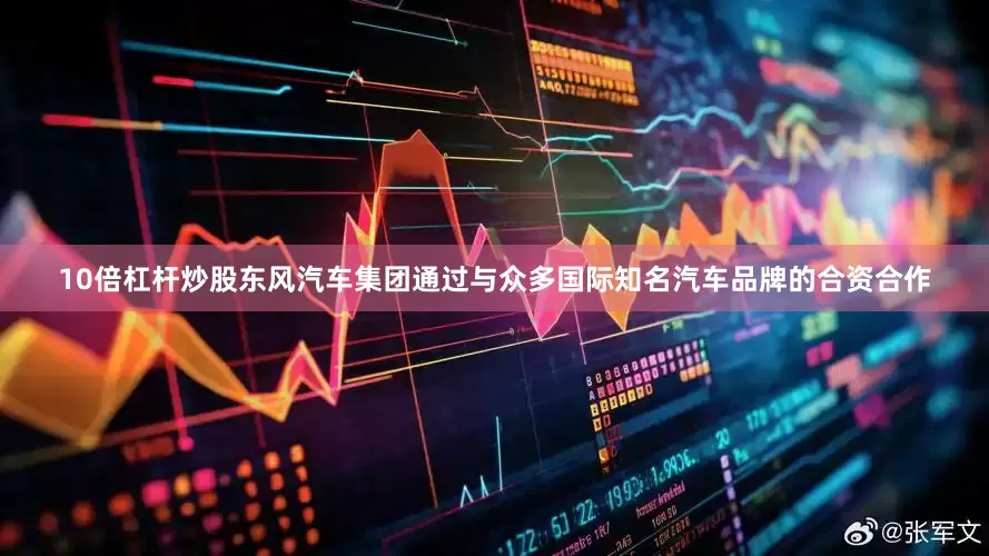 10倍杠杆炒股东风汽车集团通过与众多国际知名汽车品牌的合资合作