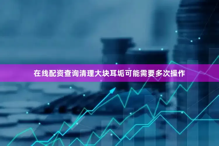 在线配资查询清理大块耳垢可能需要多次操作