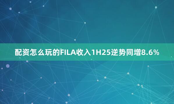 配资怎么玩的FILA收入1H25逆势同增8.6%