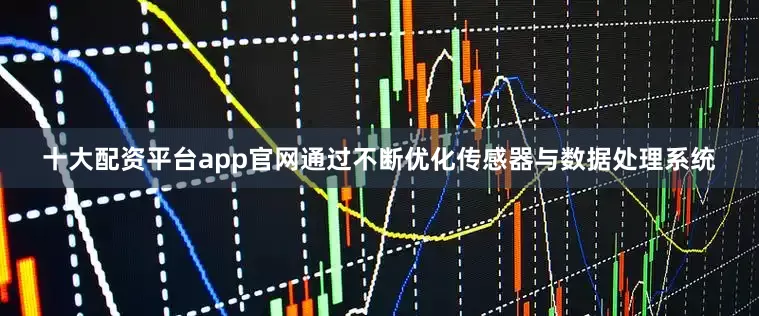 十大配资平台app官网通过不断优化传感器与数据处理系统