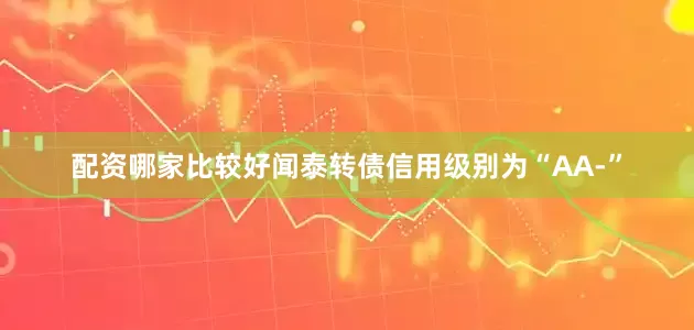 配资哪家比较好闻泰转债信用级别为“AA-”