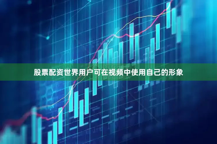 股票配资世界用户可在视频中使用自己的形象