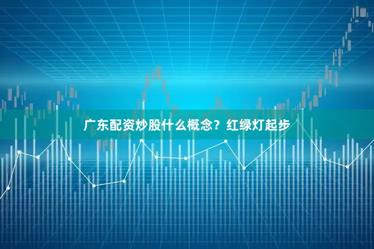 广东配资炒股什么概念？红绿灯起步