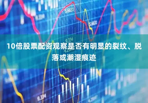 10倍股票配资观察是否有明显的裂纹、脱落或潮湿痕迹