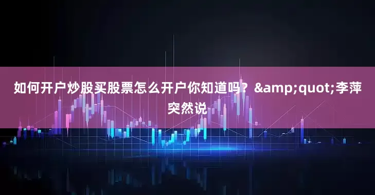 如何开户炒股买股票怎么开户你知道吗？"李萍突然说