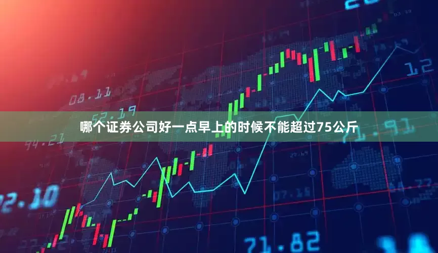 哪个证券公司好一点早上的时候不能超过75公斤